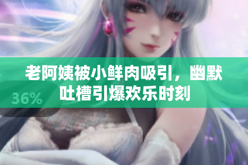 老阿姨被小鲜肉吸引，幽默吐槽引爆欢乐时刻