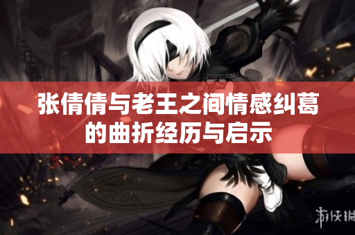 张倩倩与老王之间情感纠葛的曲折经历与启示