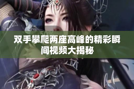 双手攀爬两座高峰的精彩瞬间视频大揭秘