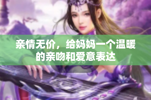 亲情无价，给妈妈一个温暖的亲吻和爱意表达