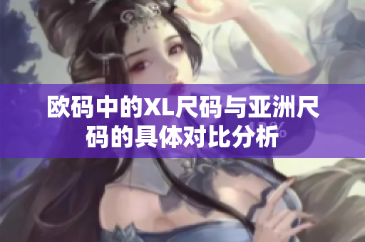 欧码中的XL尺码与亚洲尺码的具体对比分析
