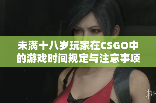 未满十八岁玩家在CSGO中的游戏时间规定与注意事项探讨