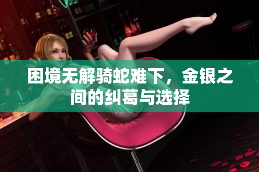 困境无解骑蛇难下，金银之间的纠葛与选择