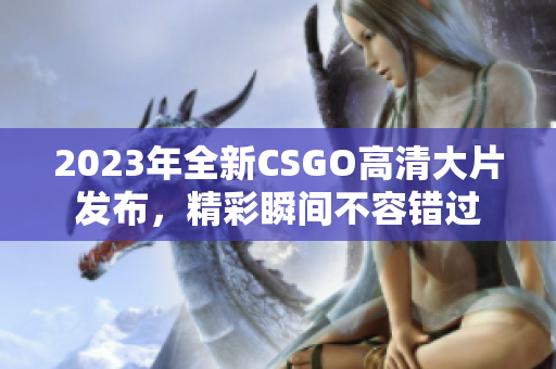 2023年全新CSGO高清大片发布，精彩瞬间不容错过
