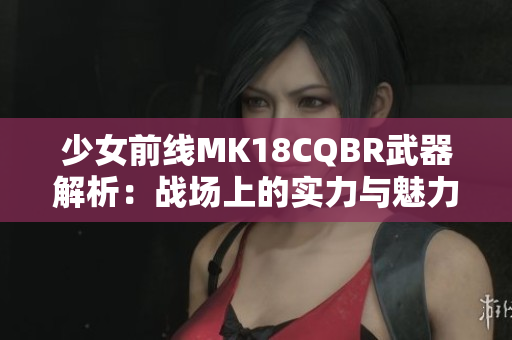 少女前线MK18CQBR武器解析：战场上的实力与魅力结合