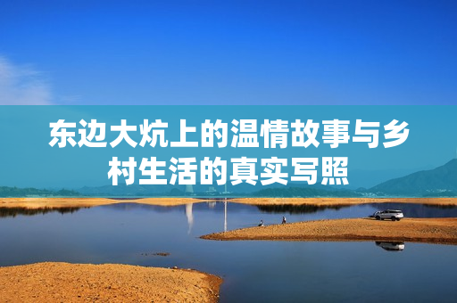 东边大炕上的温情故事与乡村生活的真实写照