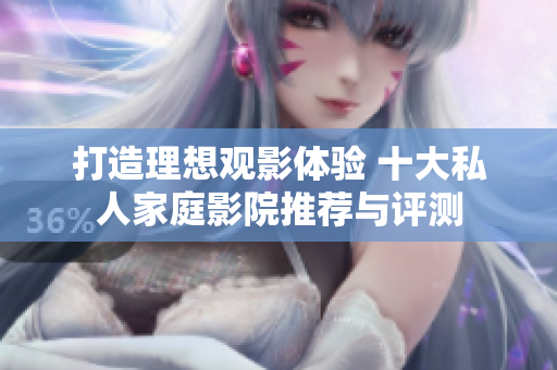 打造理想观影体验 十大私人家庭影院推荐与评测