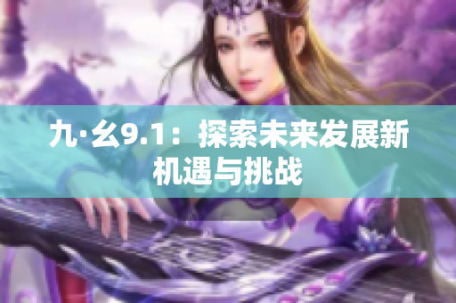 九·幺9.1：探索未来发展新机遇与挑战