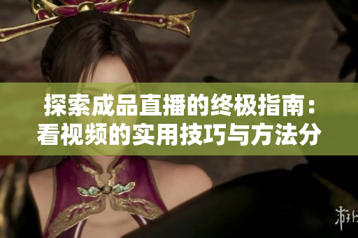 探索成品直播的终极指南：看视频的实用技巧与方法分享