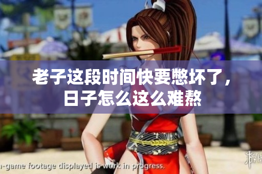 老子这段时间快要憋坏了，日子怎么这么难熬