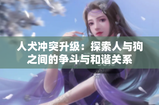 人犬冲突升级：探索人与狗之间的争斗与和谐关系