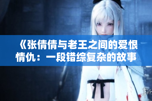 《张倩倩与老王之间的爱恨情仇：一段错综复杂的故事》