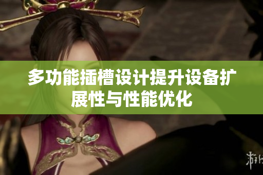 多功能插槽设计提升设备扩展性与性能优化