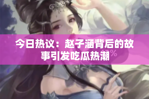 今日热议：赵子涵背后的故事引发吃瓜热潮