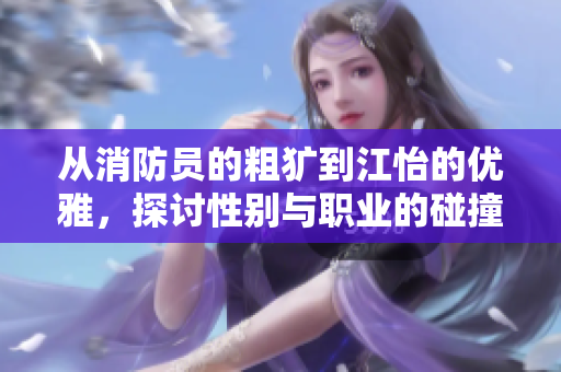 从消防员的粗犷到江怡的优雅，探讨性别与职业的碰撞与交融
