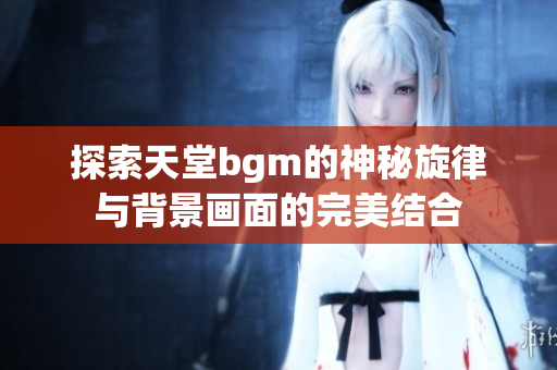 探索天堂bgm的神秘旋律与背景画面的完美结合