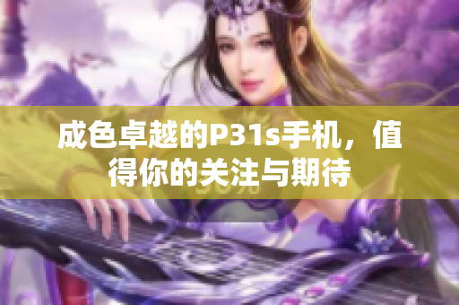 成色卓越的P31s手机，值得你的关注与期待