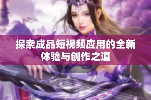 探索成品短视频应用的全新体验与创作之道