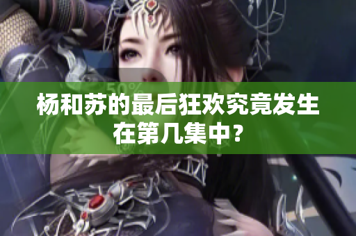 杨和苏的最后狂欢究竟发生在第几集中？