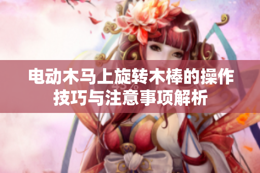 电动木马上旋转木棒的操作技巧与注意事项解析