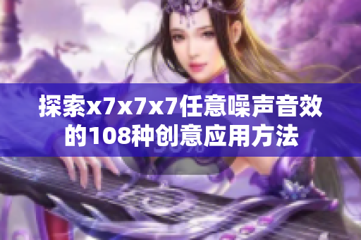 探索x7x7x7任意噪声音效的108种创意应用方法