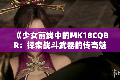 《少女前线中的MK18CQBR：探索战斗武器的传奇魅力》