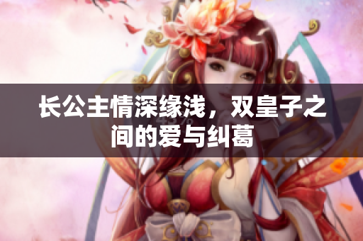 长公主情深缘浅，双皇子之间的爱与纠葛