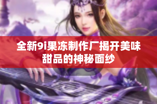 全新9i果冻制作厂揭开美味甜品的神秘面纱