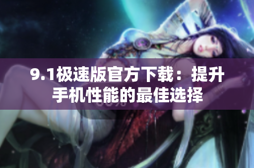 9.1极速版官方下载：提升手机性能的最佳选择