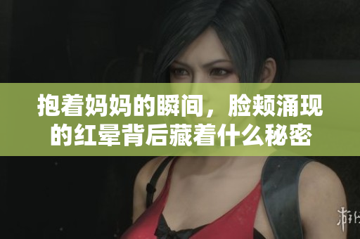 抱着妈妈的瞬间，脸颊涌现的红晕背后藏着什么秘密