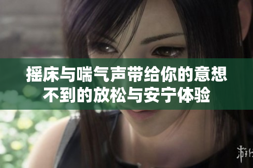 摇床与喘气声带给你的意想不到的放松与安宁体验