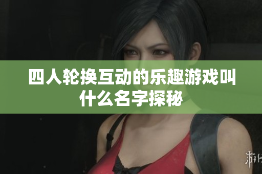 四人轮换互动的乐趣游戏叫什么名字探秘