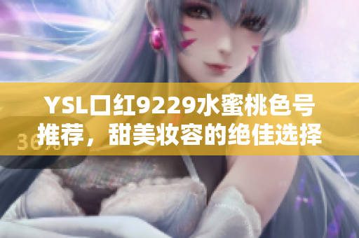 YSL口红9229水蜜桃色号推荐，甜美妆容的绝佳选择