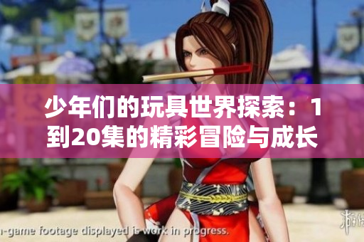 少年们的玩具世界探索：1到20集的精彩冒险与成长故事