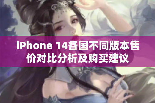 iPhone 14各国不同版本售价对比分析及购买建议