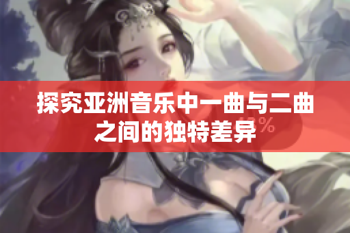 探究亚洲音乐中一曲与二曲之间的独特差异