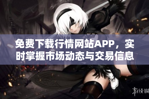 免费下载行情网站APP，实时掌握市场动态与交易信息