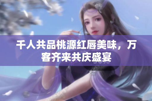 千人共品桃源红唇美味，万客齐来共庆盛宴