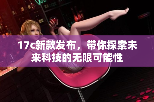 17c新款发布，带你探索未来科技的无限可能性