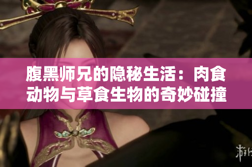 腹黑师兄的隐秘生活：肉食动物与草食生物的奇妙碰撞