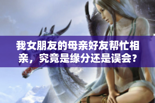 我女朋友的母亲好友帮忙相亲，究竟是缘分还是误会？