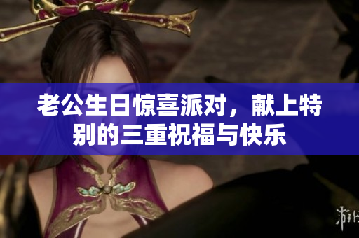 老公生日惊喜派对，献上特别的三重祝福与快乐