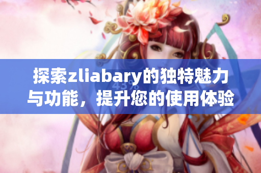 探索zliabary的独特魅力与功能，提升您的使用体验