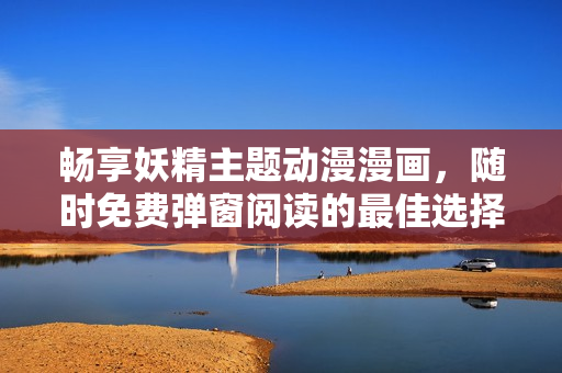 畅享妖精主题动漫漫画，随时免费弹窗阅读的最佳选择