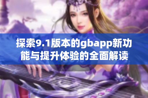 探索9.1版本的gbapp新功能与提升体验的全面解读