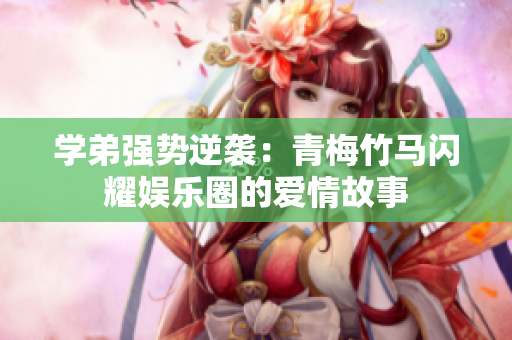学弟强势逆袭：青梅竹马闪耀娱乐圈的爱情故事