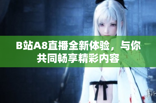 B站A8直播全新体验，与你共同畅享精彩内容