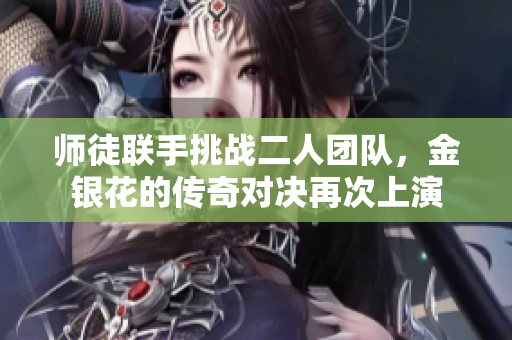 师徒联手挑战二人团队，金银花的传奇对决再次上演