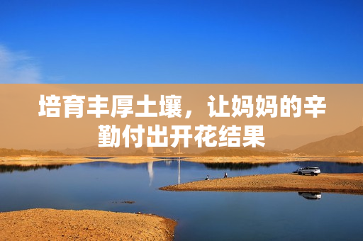 培育丰厚土壤，让妈妈的辛勤付出开花结果