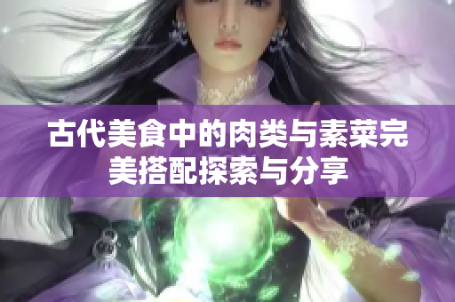 古代美食中的肉类与素菜完美搭配探索与分享